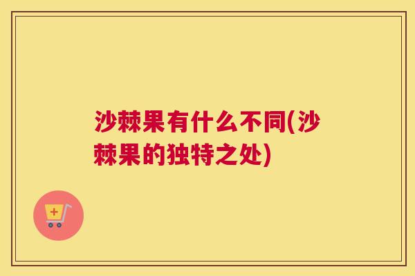 沙棘果有什么不同(沙棘果的独特之处)