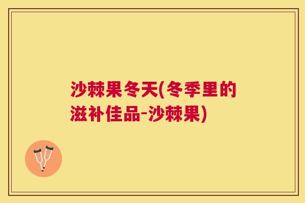 沙棘果冬天(冬季里的滋补佳品-沙棘果)