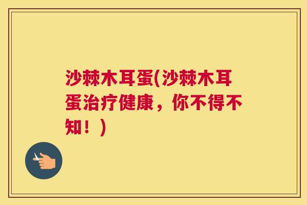 沙棘木耳蛋(沙棘木耳蛋治疗健康，你不得不知！)