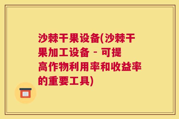 沙棘干果设备(沙棘干果加工设备 - 可提高作物利用率和收益率的重要工具)