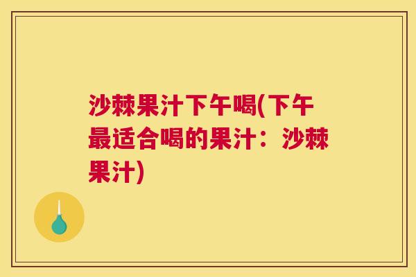 沙棘果汁下午喝(下午最适合喝的果汁：沙棘果汁)