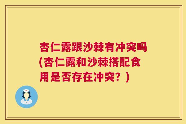 杏仁露跟沙棘有冲突吗(杏仁露和沙棘搭配食用是否存在冲突？)