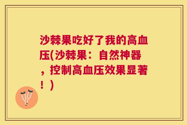 沙棘果吃好了我的高血压(沙棘果：自然神器，控制高血压效果显著！)