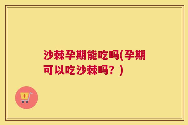 沙棘孕期能吃吗(孕期可以吃沙棘吗？)