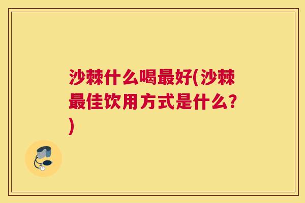 沙棘什么喝最好(沙棘最佳饮用方式是什么？)