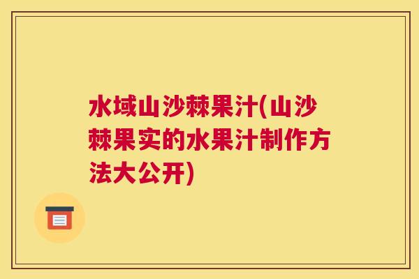 水域山沙棘果汁(山沙棘果实的水果汁制作方法大公开)