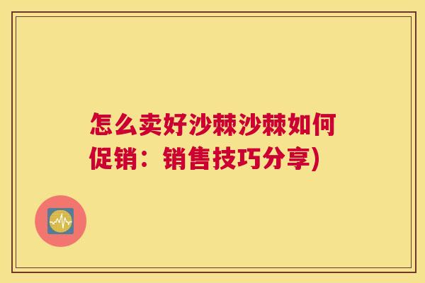 怎么卖好沙棘沙棘如何促销：销售技巧分享)