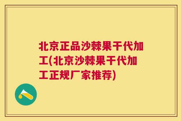 北京正品沙棘果干代加工(北京沙棘果干代加工正规厂家推荐)