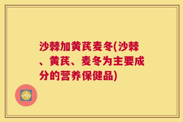沙棘加黄芪麦冬(沙棘、黄芪、麦冬为主要成分的营养保健品)