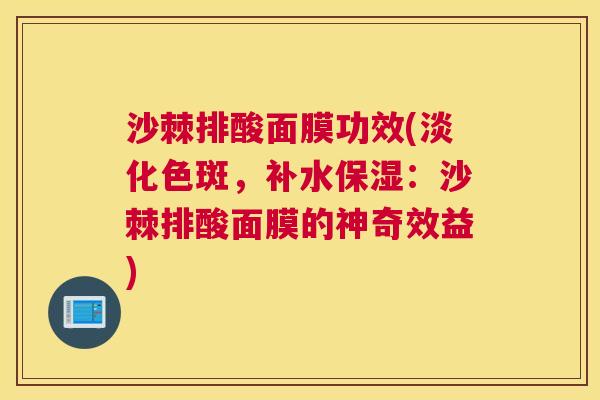 沙棘排酸面膜功效(淡化色斑，补水保湿：沙棘排酸面膜的神奇效益)