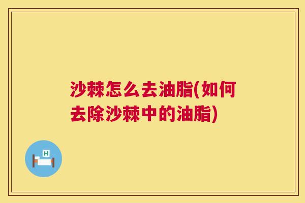 沙棘怎么去油脂(如何去除沙棘中的油脂)