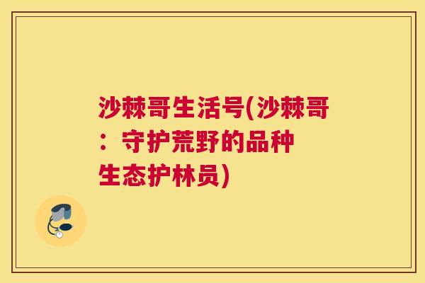 沙棘哥生活号(沙棘哥：守护荒野的品种  生态护林员)