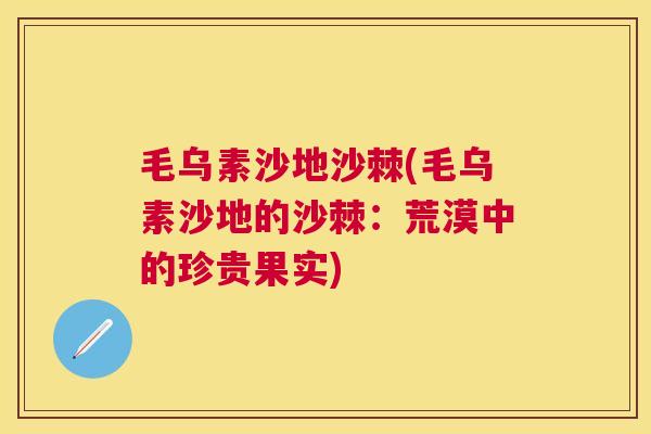 毛乌素沙地沙棘(毛乌素沙地的沙棘：荒漠中的珍贵果实)