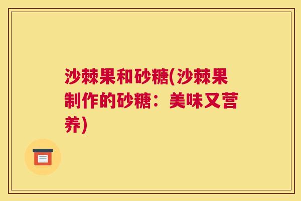 沙棘果和砂糖(沙棘果制作的砂糖：美味又营养)