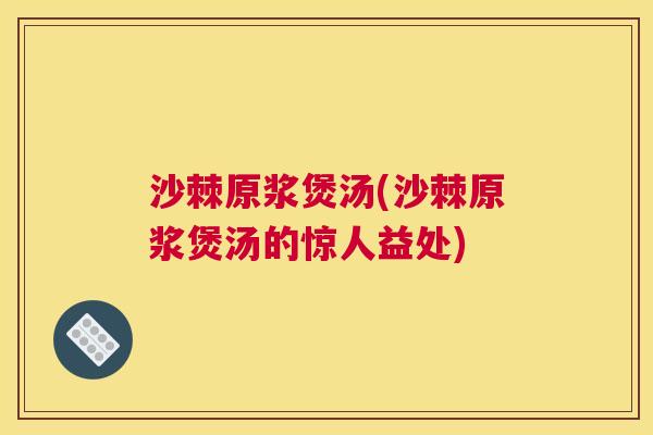 沙棘原浆煲汤(沙棘原浆煲汤的惊人益处)