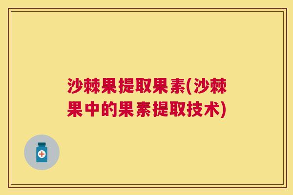 沙棘果提取果素(沙棘果中的果素提取技术)