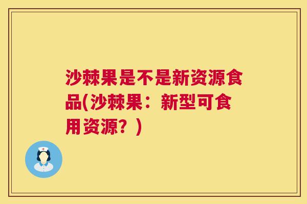 沙棘果是不是新资源食品(沙棘果：新型可食用资源？)