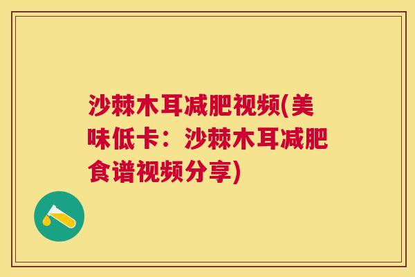 沙棘木耳减肥视频(美味低卡：沙棘木耳减肥食谱视频分享)