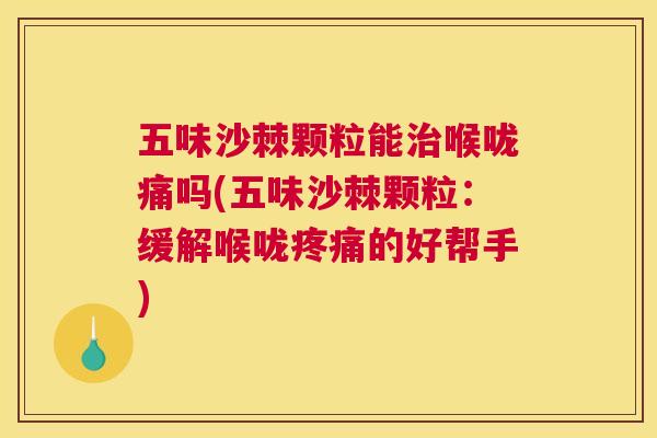 五味沙棘颗粒能治喉咙痛吗(五味沙棘颗粒：缓解喉咙疼痛的好帮手)