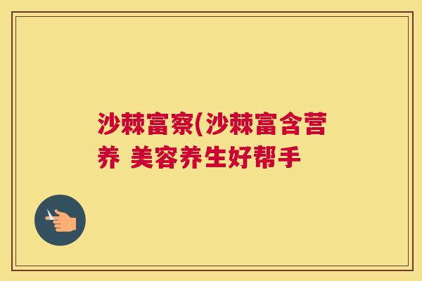沙棘富察(沙棘富含营养 美容养生好帮手