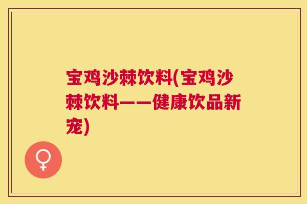 宝鸡沙棘饮料(宝鸡沙棘饮料——健康饮品新宠)