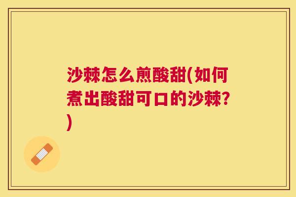 沙棘怎么煎酸甜(如何煮出酸甜可口的沙棘？)