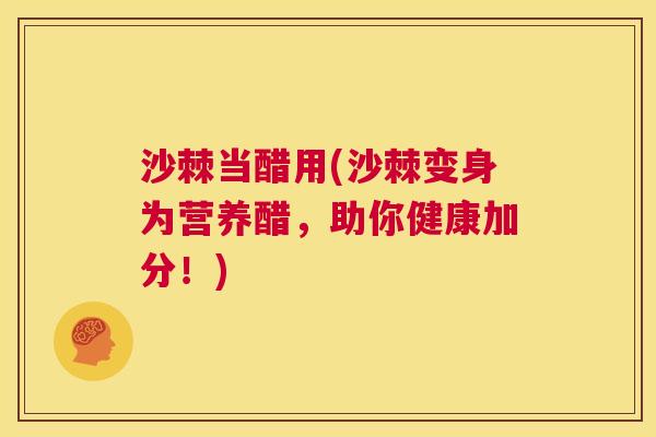 沙棘当醋用(沙棘变身为营养醋，助你健康加分！)