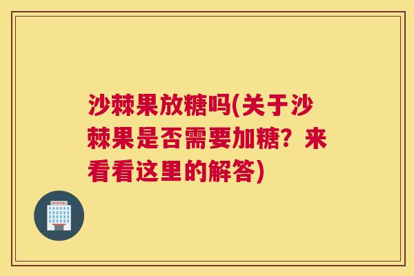 沙棘果放糖吗(关于沙棘果是否需要加糖？来看看这里的解答)