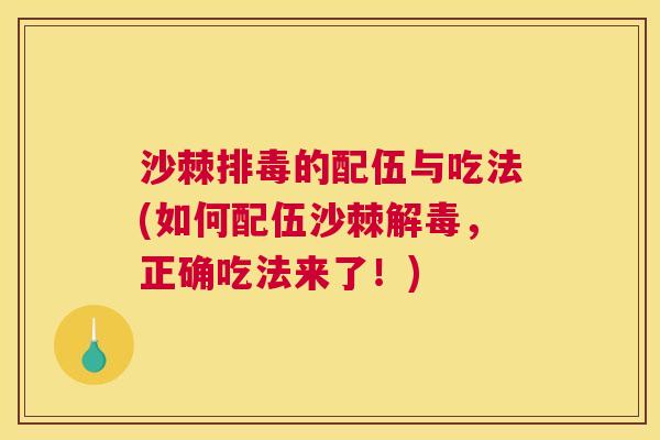 沙棘排毒的配伍与吃法(如何配伍沙棘解毒，正确吃法来了！)