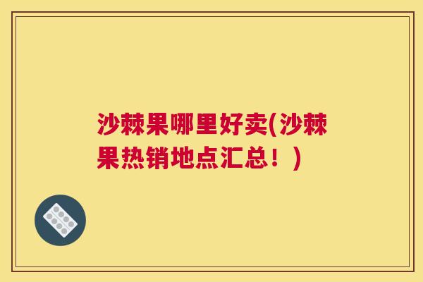 沙棘果哪里好卖(沙棘果热销地点汇总！)