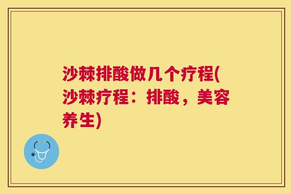 沙棘排酸做几个疗程(沙棘疗程：排酸，美容养生)