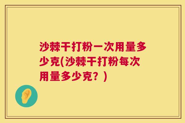 沙棘干打粉一次用量多少克(沙棘干打粉每次用量多少克？)