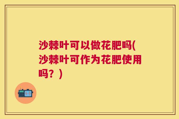 沙棘叶可以做花肥吗(沙棘叶可作为花肥使用吗？)