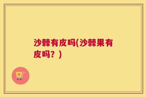 沙棘有皮吗(沙棘果有皮吗？)