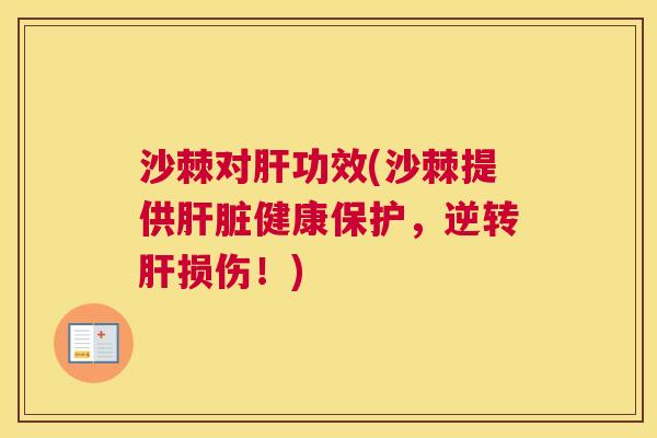 沙棘对肝功效(沙棘提供肝脏健康保护，逆转肝损伤！)