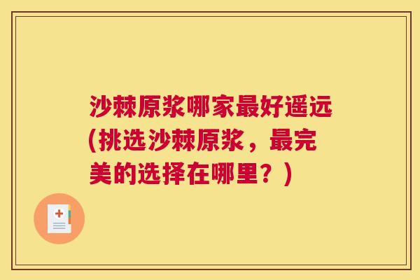 沙棘原浆哪家最好遥远(挑选沙棘原浆，最完美的选择在哪里？)
