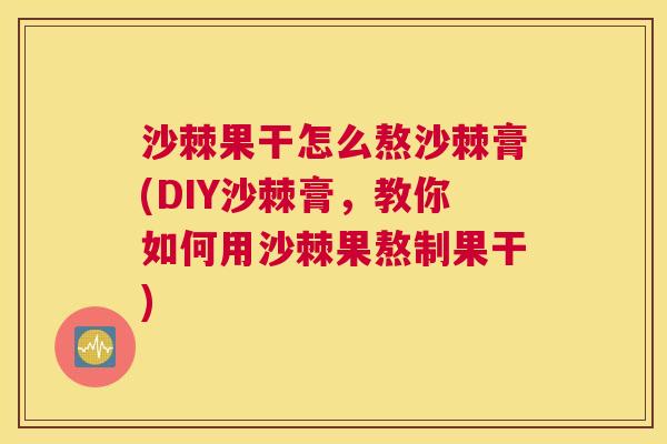 沙棘果干怎么熬沙棘膏(DIY沙棘膏，教你如何用沙棘果熬制果干)