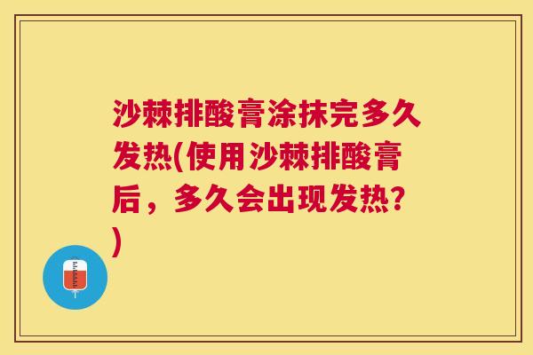 沙棘排酸膏涂抹完多久发热(使用沙棘排酸膏后，多久会出现发热？)