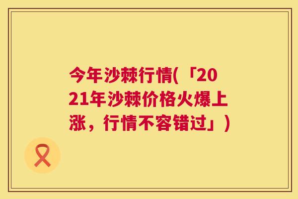 今年沙棘行情(「2021年沙棘价格火爆上涨，行情不容错过」)