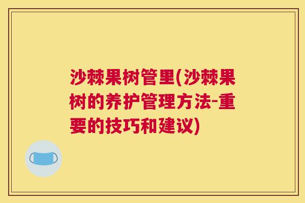 沙棘果树管里(沙棘果树的养护管理方法-重要的技巧和建议)