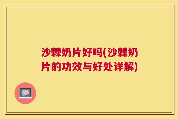 沙棘奶片好吗(沙棘奶片的功效与好处详解)