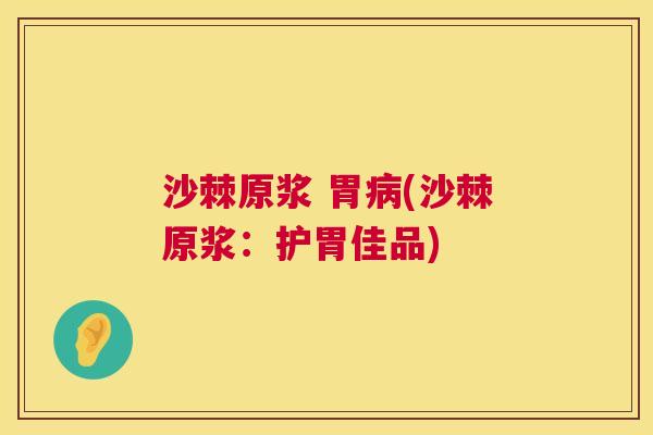 沙棘原浆 胃病(沙棘原浆：护胃佳品)