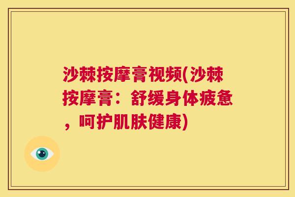 沙棘按摩膏视频(沙棘按摩膏：舒缓身体疲惫，呵护肌肤健康)