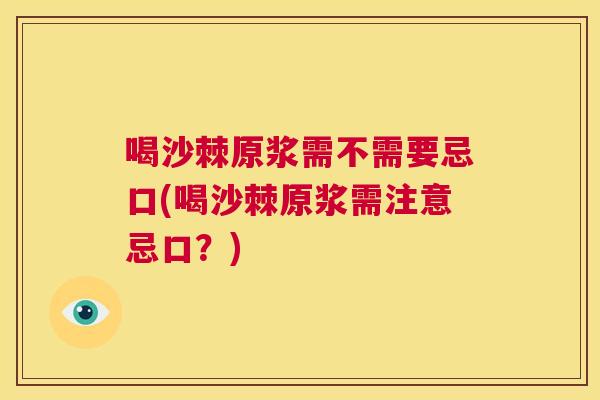 喝沙棘原浆需不需要忌口(喝沙棘原浆需注意忌口？)