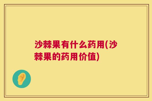 沙棘果有什么药用(沙棘果的药用价值) 沙棘果有什么药用(沙棘果的药用价值)