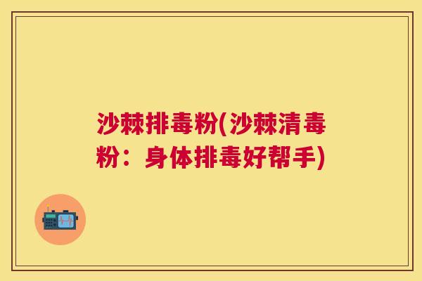 沙棘排毒粉(沙棘清毒粉：身体排毒好帮手)