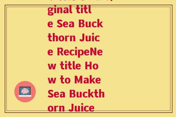 沙棘原浆英文(Original title Sea Buckthorn Juice RecipeNew title How to Make Sea Buckthorn Juice at Home)