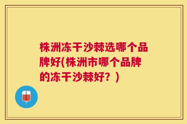 株洲冻干沙棘选哪个品牌好(株洲市哪个品牌的冻干沙棘好？)