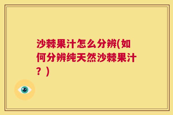 沙棘果汁怎么分辨(如何分辨纯天然沙棘果汁？)