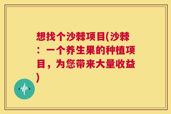 想找个沙棘项目(沙棘：一个养生果的种植项目，为您带来大量收益)